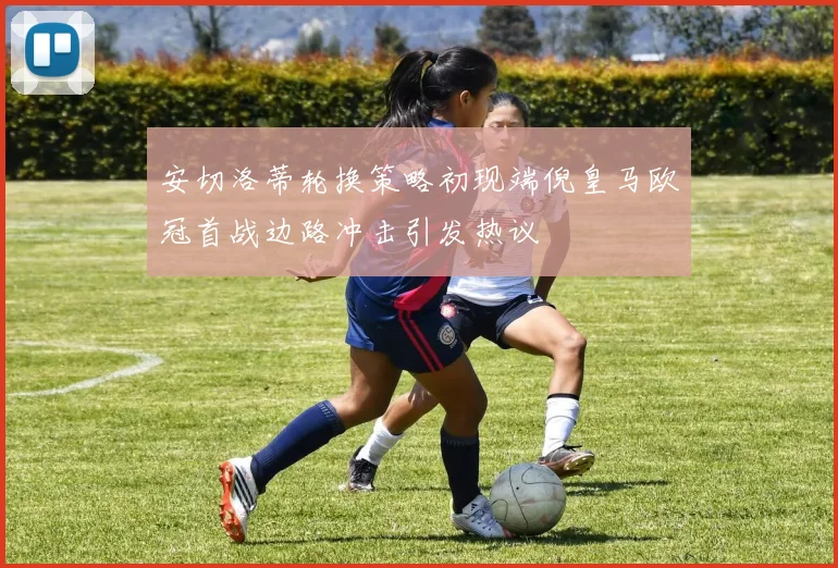 安切洛蒂轮换策略初现端倪皇马欧冠首战边路冲击引发热议