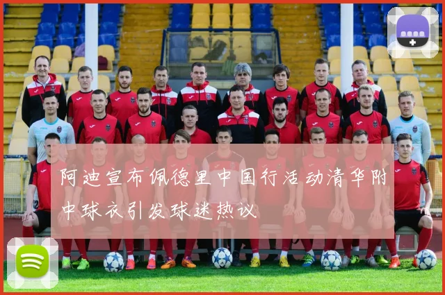 阿迪宣布佩德里中国行活动清华附中球衣引发球迷热议