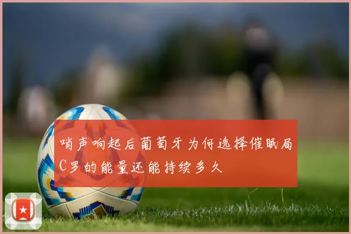 哨声响起后葡萄牙为何选择催眠局C罗的能量还能持续多久