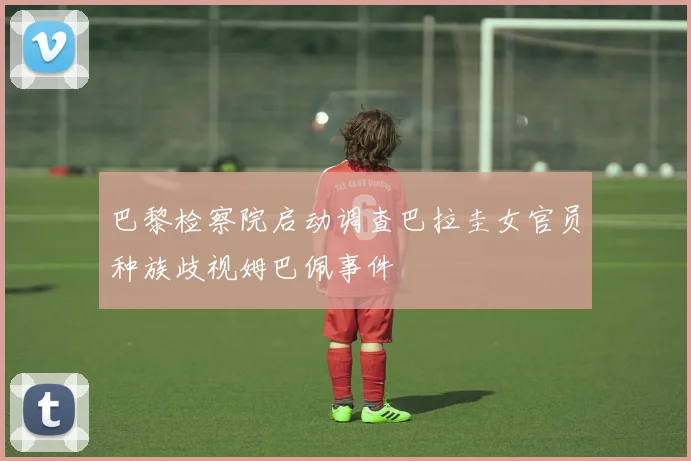 巴黎检察院启动调查巴拉圭女官员种族歧视姆巴佩事件