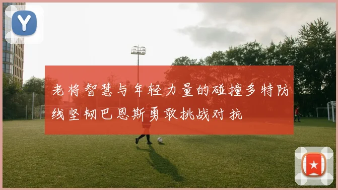 老将智慧与年轻力量的碰撞多特防线坚韧巴恩斯勇敢挑战对抗