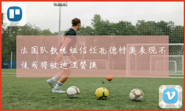 法国队教练组信任孔德特奥表现不佳或将被迪涅替换