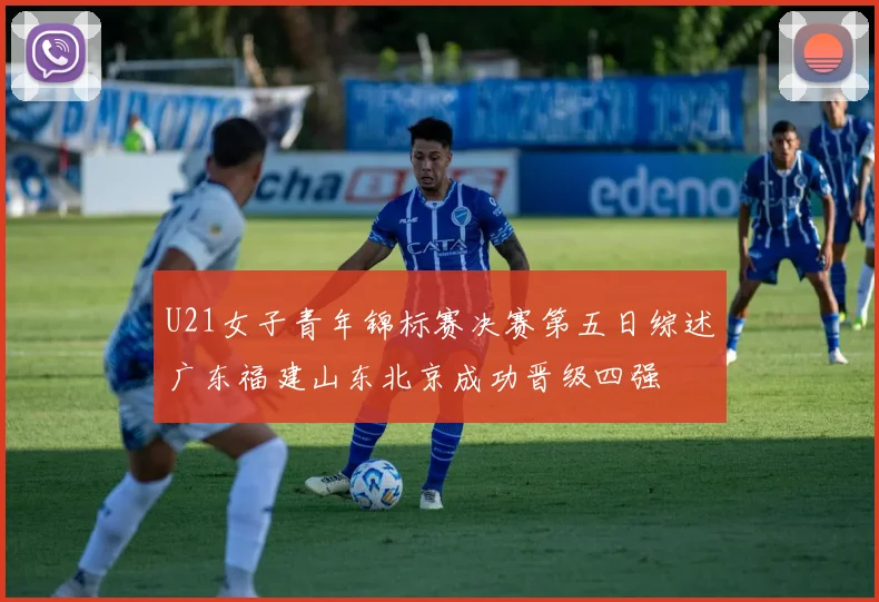 U21女子青年锦标赛决赛第五日综述广东福建山东北京成功晋级四强