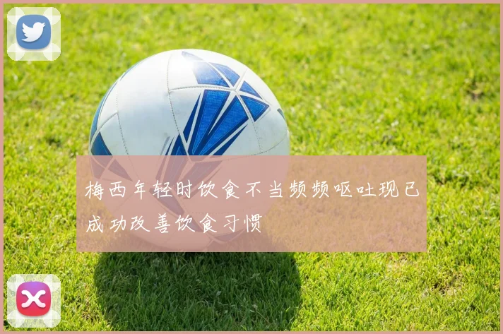 梅西年轻时饮食不当频频呕吐现已成功改善饮食习惯