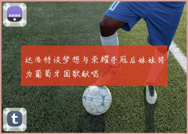 达洛特谈梦想与荣耀夺冠后妹妹将为葡萄牙国歌献唱