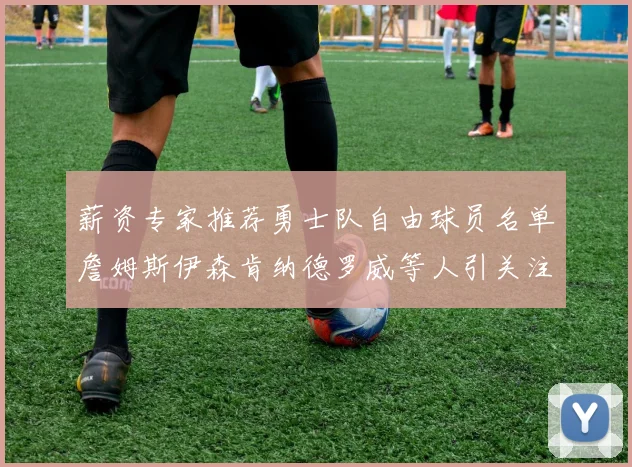 薪资专家推荐勇士队自由球员名单詹姆斯伊森肯纳德罗威等人引关注