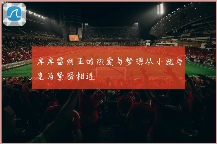 库库雷利亚的热爱与梦想从小就与皇马紧密相连