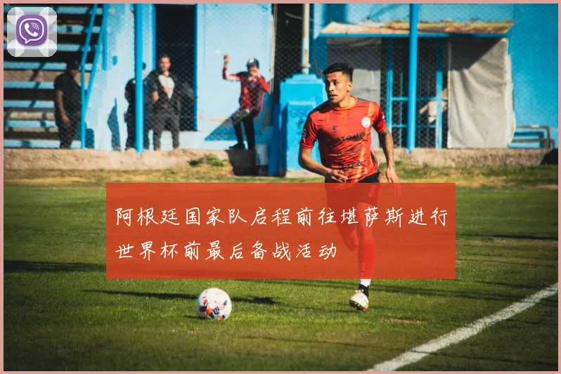 阿根廷国家队启程前往堪萨斯进行世界杯前最后备战活动