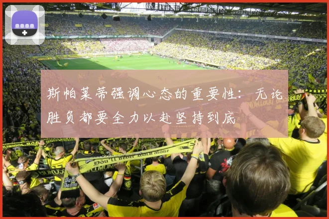 斯帕莱蒂强调心态的重要性：无论胜负都要全力以赴坚持到底