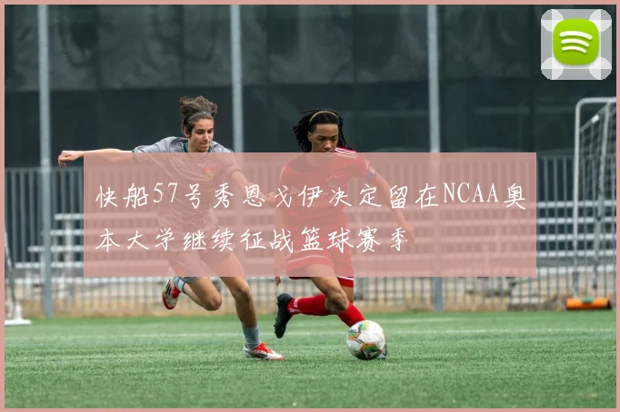 快船57号秀恩戈伊决定留在NCAA奥本大学继续征战篮球赛季