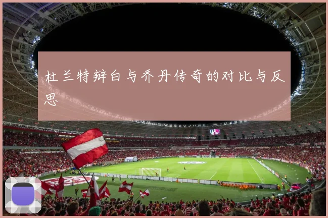杜兰特辩白与乔丹传奇的对比与反思