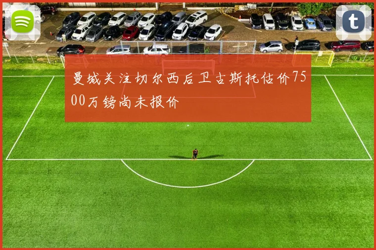 曼城关注切尔西后卫古斯托估价7500万镑尚未报价