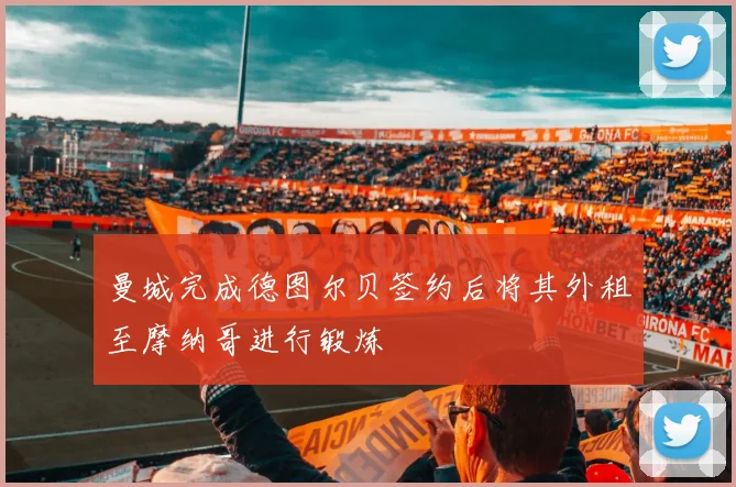 曼城完成德图尔贝签约后将其外租至摩纳哥进行锻炼