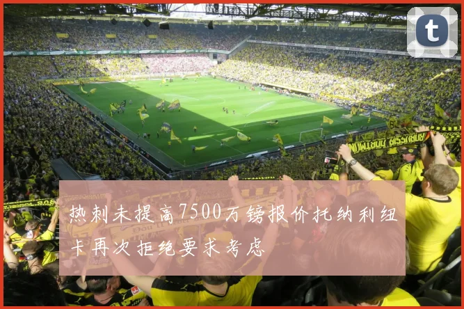 热刺未提高7500万镑报价托纳利纽卡再次拒绝要求考虑