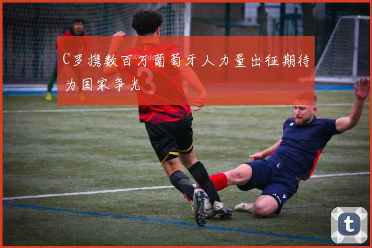 C罗携数百万葡萄牙人力量出征期待为国家争光