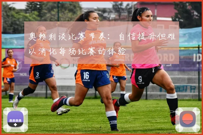 奥赖利谈比赛节奏：自信提升但难以消化每场比赛的体验
