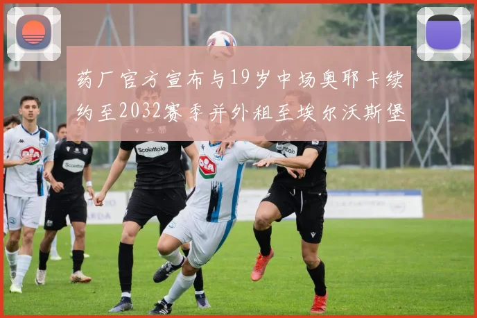药厂官方宣布与19岁中场奥耶卡续约至2032赛季并外租至埃尔沃斯堡