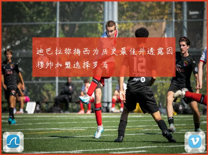 迪巴拉称梅西为历史最佳并透露因穆帅加盟选择罗马