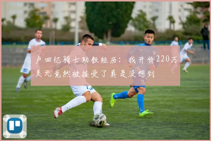 卢回忆骑士助教经历：我开价220万美元竟然被接受了真是没想到