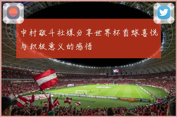 中村敬斗社媒分享世界杯首球喜悦与积极意义的感悟