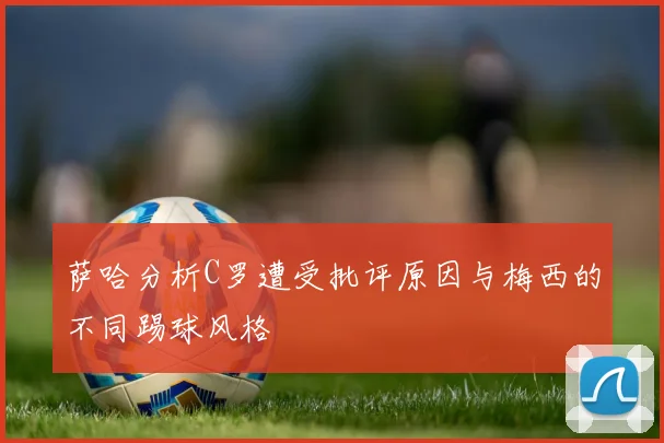 萨哈分析C罗遭受批评原因与梅西的不同踢球风格