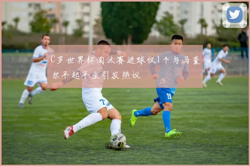 C罗世界杯淘汰赛进球仅1个与马奎尔平起平坐引发热议