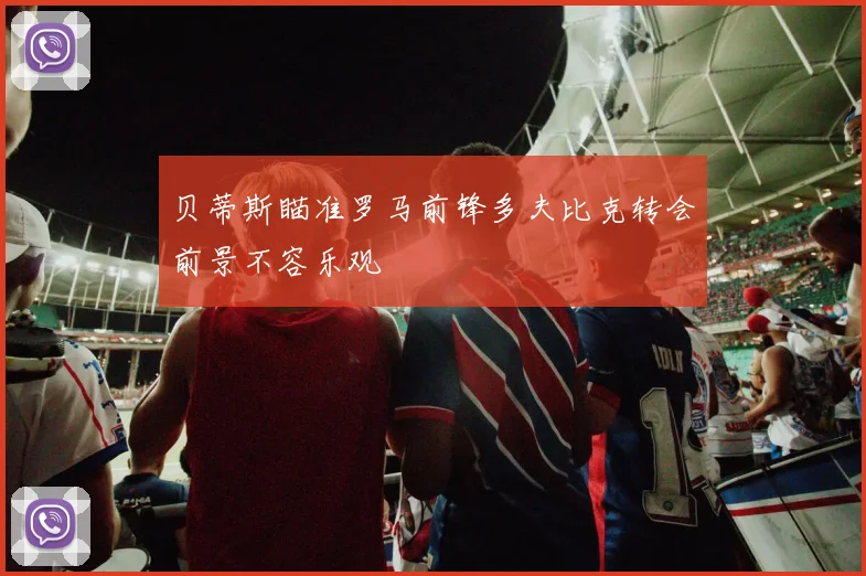 贝蒂斯瞄准罗马前锋多夫比克转会前景不容乐观