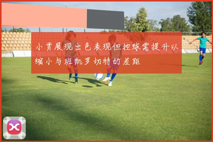 小贾展现出色表现但控球需提升以缩小与班凯罗切特的差距