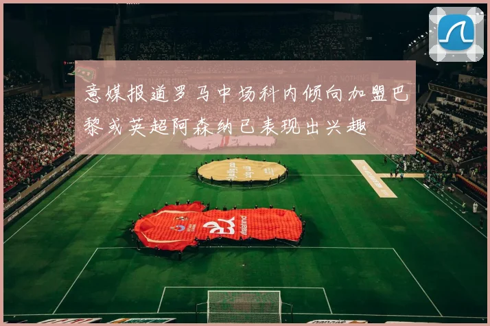意媒报道罗马中场科内倾向加盟巴黎或英超阿森纳已表现出兴趣