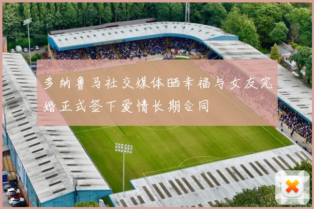 多纳鲁马社交媒体晒幸福与女友完婚正式签下爱情长期合同